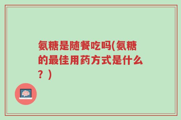 氨糖是随餐吃吗(氨糖的最佳用药方式是什么?)-第1张图片-超越 氨糖是随餐吃吗(氨糖的最佳用药方式是什么?)-第1张图片-超越