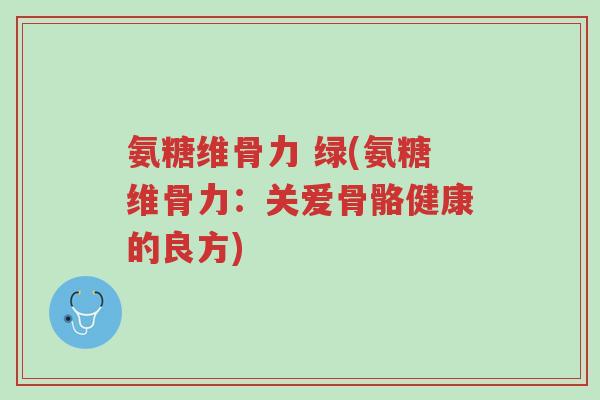 氨糖维骨力 绿(氨糖维骨力:关爱骨骼健康的良方)-第1张图片-超越 氨糖维骨力 绿(氨糖维骨力:关爱骨骼健康的良方)-第1张图片-超越