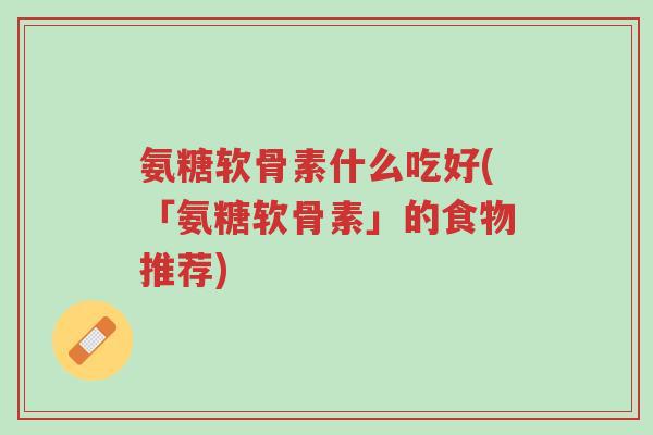 氨糖软骨素什么吃好(「氨糖软骨素」的食物推荐)-第1张图片-超越 氨糖软骨素什么吃好(「氨糖软骨素」的食物推荐)-第1张图片-超越