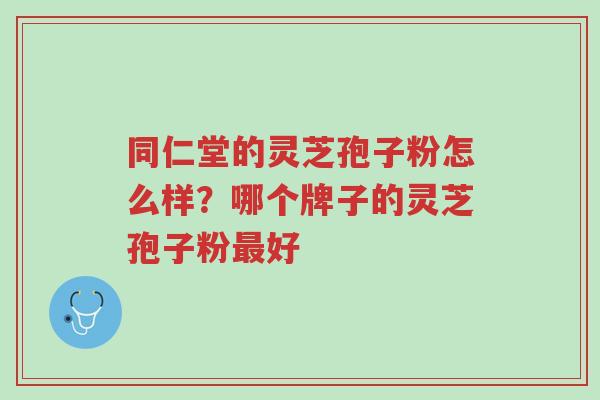 同仁堂的灵芝孢子粉怎么样？哪个牌子的灵芝孢子粉最好-第1张图片-超越