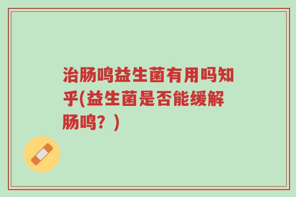 治肠鸣益生菌有用吗知乎(益生菌是否能缓解肠鸣?)-第1张图片-超越 治肠鸣益生菌有用吗知乎(益生菌是否能缓解肠鸣?)-第1张图片-超越