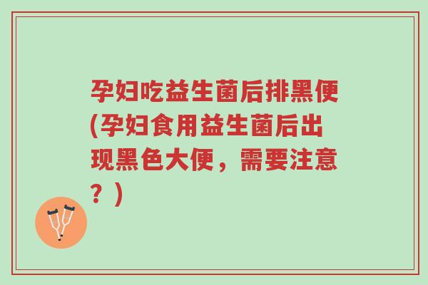 孕妇吃益生菌后排黑便(孕妇食用益生菌后出现黑色大便,需要注意?)-第1张图片-超越 孕妇吃益生菌后排黑便(孕妇食用益生菌后出现黑色大便,需要注意?)-第1张图片-超越