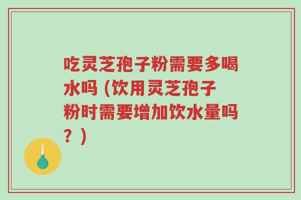 吃灵芝孢子粉需要多喝水吗 (饮用灵芝孢子粉时需要增加饮水量吗?)-第1张图片-超越 吃灵芝孢子粉需要多喝水吗 (饮用灵芝孢子粉时需要增加饮水量吗?)-第1张图片-超越