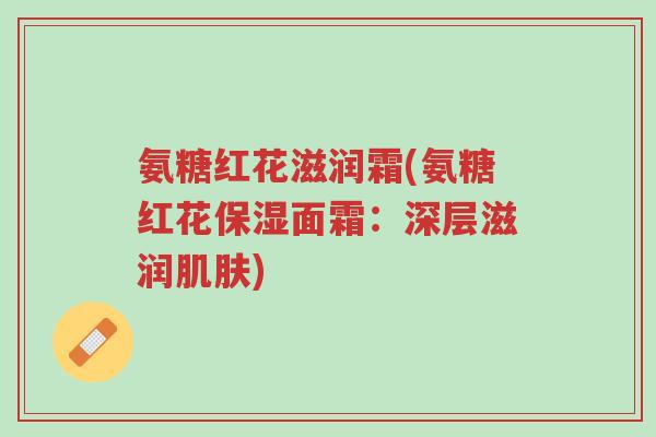 氨糖红花滋润霜(氨糖红花保湿面霜:深层滋润肌肤)-第1张图片-超越 氨糖红花滋润霜(氨糖红花保湿面霜:深层滋润肌肤)-第1张图片-超越