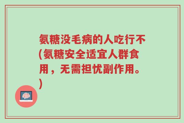 氨糖没毛病的人吃行不(氨糖安全适宜人群食用,无需担忧副作用。)-第1张图片-超越 氨糖没毛病的人吃行不(氨糖安全适宜人群食用,无需担忧副作用。)-第1张图片-超越