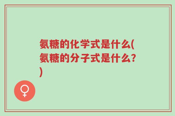 氨糖的化学式是什么(氨糖的分子式是什么?)-第1张图片-超越 氨糖的化学式是什么(氨糖的分子式是什么?)-第1张图片-超越