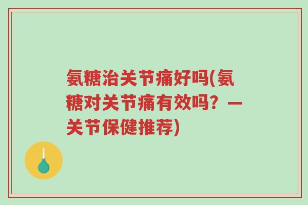 氨糖治关节痛好吗(氨糖对关节痛有效吗?—关节保健推荐)-第1张图片-超越 氨糖治关节痛好吗(氨糖对关节痛有效吗?—关节保健推荐)-第1张图片-超越