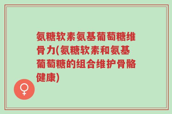 氨糖软素氨基葡萄糖维骨力(氨糖软素和氨基葡萄糖的组合维护骨骼健康)-第1张图片-超越 氨糖软素氨基葡萄糖维骨力(氨糖软素和氨基葡萄糖的组合维护骨骼健康)-第1张图片-超越