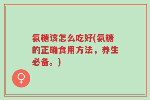 氨糖该怎么吃好(氨糖的正确食用方法,养生必备。)-第1张图片-超越 氨糖该怎么吃好(氨糖的正确食用方法,养生必备。)-第1张图片-超越