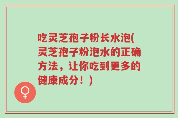 吃灵芝孢子粉长水泡(灵芝孢子粉泡水的正确方法,让你吃到更多的健康成分!)-第1张图片-超越 吃灵芝孢子粉长水泡(灵芝孢子粉泡水的正确方法,让你吃到更多的健康成分!)-第1张图片-超越