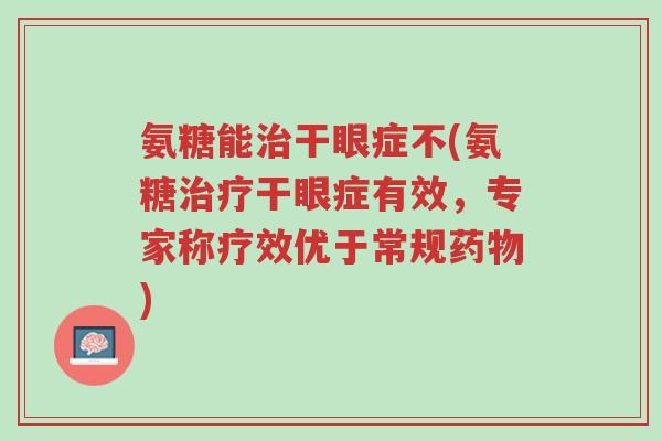 氨糖能治干眼症不(氨糖治疗干眼症有效,专家称疗效优于常规药物)-第1张图片-超越 氨糖能治干眼症不(氨糖治疗干眼症有效,专家称疗效优于常规药物)-第1张图片-超越