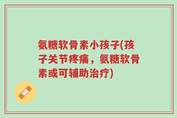 氨糖软骨素小孩子(孩子关节疼痛,氨糖软骨素或可辅助治疗)-第1张图片-超越 氨糖软骨素小孩子(孩子关节疼痛,氨糖软骨素或可辅助治疗)-第1张图片-超越