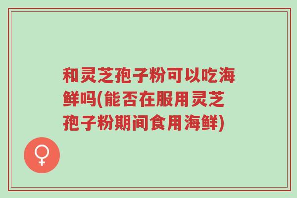 和灵芝孢子粉可以吃海鲜吗(能否在服用灵芝孢子粉期间食用海鲜)-第1张图片-超越 和灵芝孢子粉可以吃海鲜吗(能否在服用灵芝孢子粉期间食用海鲜)-第1张图片-超越