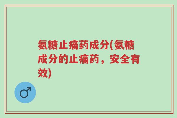 氨糖止痛药成分(氨糖成分的止痛药,安全有效)-第1张图片-超越 氨糖止痛药成分(氨糖成分的止痛药,安全有效)-第1张图片-超越