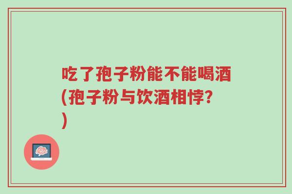 吃了孢子粉能不能喝酒(孢子粉与饮酒相悖?)-第1张图片-超越 吃了孢子粉能不能喝酒(孢子粉与饮酒相悖?)-第1张图片-超越