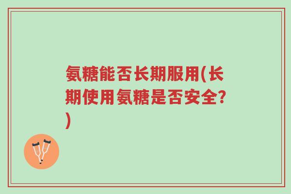 氨糖能否长期服用(长期使用氨糖是否安全?)-第1张图片-超越 氨糖能否长期服用(长期使用氨糖是否安全?)-第1张图片-超越