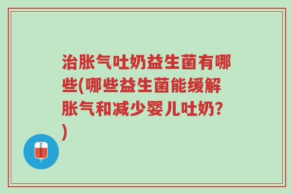 治胀气吐奶益生菌有哪些(哪些益生菌能缓解胀气和减少婴儿吐奶?)-第1张图片-超越 治胀气吐奶益生菌有哪些(哪些益生菌能缓解胀气和减少婴儿吐奶?)-第1张图片-超越
