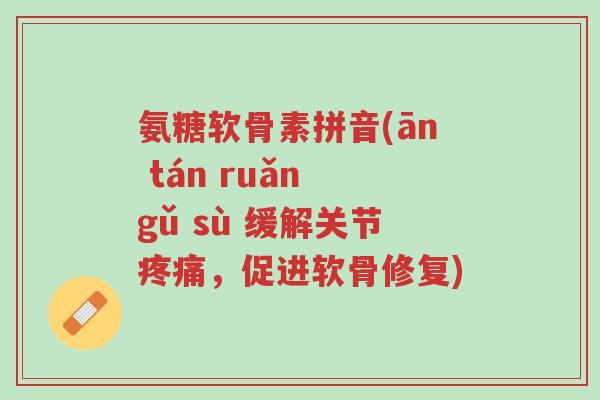 氨糖软骨素拼音(ān tán ruǎn gǔ sù 缓解关节疼痛,促进软骨修复)-第1张图片-超越 氨糖软骨素拼音(ān tán ruǎn gǔ sù 缓解关节疼痛,促进软骨修复)-第1张图片-超越