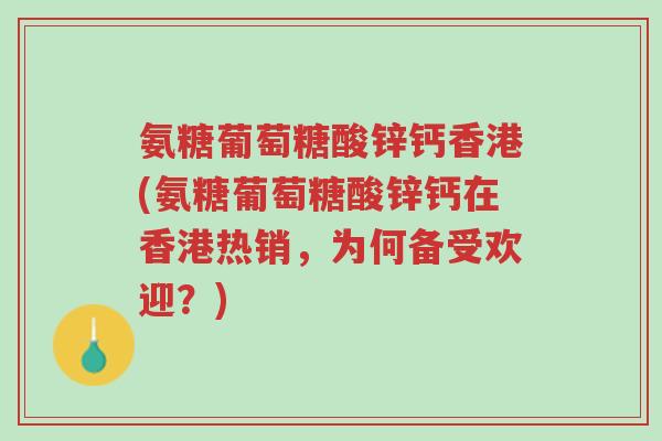 氨糖葡萄糖酸锌钙香港(氨糖葡萄糖酸锌钙在香港热销,为何备受欢迎?)-第1张图片-超越 氨糖葡萄糖酸锌钙香港(氨糖葡萄糖酸锌钙在香港热销,为何备受欢迎?)-第1张图片-超越