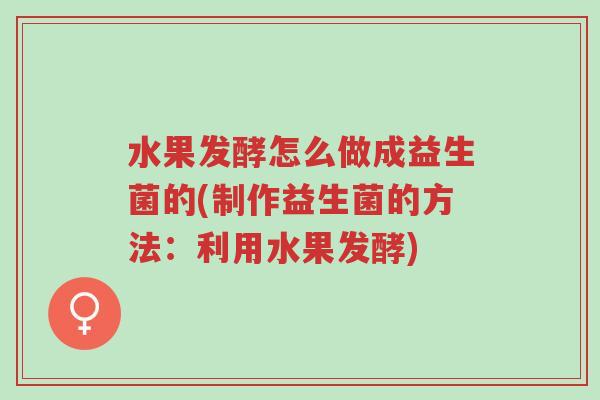 水果发酵怎么做成益生菌的(制作益生菌的方法：利用水果发酵)-第1张图片-超越