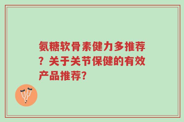 氨糖软骨素健力多推荐?关于关节保健的有效产品推荐?-第1张图片-超越 氨糖软骨素健力多推荐?关于关节保健的有效产品推荐?-第1张图片-超越