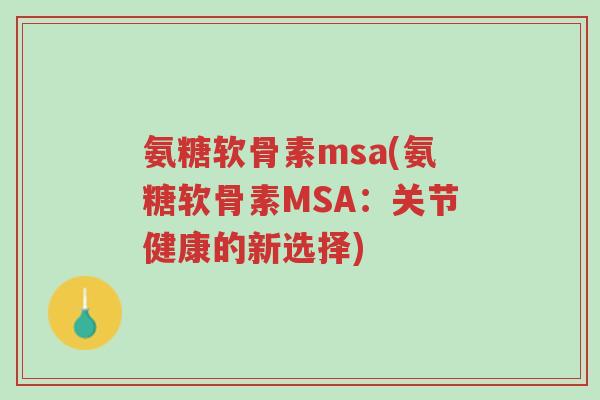氨糖软骨素msa(氨糖软骨素MSA:关节健康的新选择)-第1张图片-超越 氨糖软骨素msa(氨糖软骨素MSA:关节健康的新选择)-第1张图片-超越