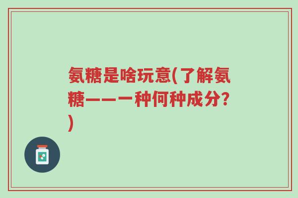 氨糖是啥玩意(了解氨糖——一种何种成分?)-第1张图片-超越 氨糖是啥玩意(了解氨糖——一种何种成分?)-第1张图片-超越