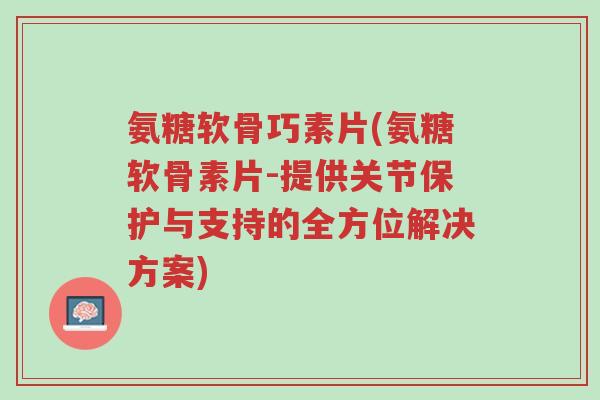 氨糖软骨巧素片(氨糖软骨素片-提供关节保护与支持的全方位解决方案)-第1张图片-超越 氨糖软骨巧素片(氨糖软骨素片-提供关节保护与支持的全方位解决方案)-第1张图片-超越