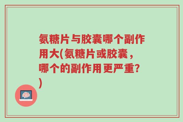 氨糖片与胶囊哪个副作用大(氨糖片或胶囊,哪个的副作用更严重?)-第1张图片-超越 氨糖片与胶囊哪个副作用大(氨糖片或胶囊,哪个的副作用更严重?)-第1张图片-超越