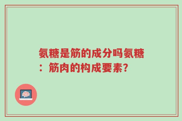 氨糖是筋的成分吗氨糖：筋肉的构成要素？-第1张图片-超越
