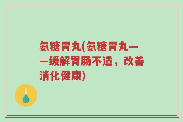 氨糖胃丸(氨糖胃丸——缓解胃肠不适,改善消化健康)-第1张图片-超越 氨糖胃丸(氨糖胃丸——缓解胃肠不适,改善消化健康)-第1张图片-超越
