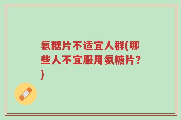 氨糖片不适宜人群(哪些人不宜服用氨糖片?)-第1张图片-超越 氨糖片不适宜人群(哪些人不宜服用氨糖片?)-第1张图片-超越