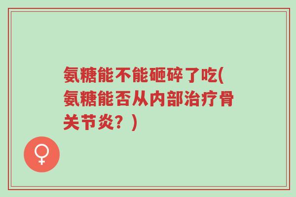氨糖能不能砸碎了吃(氨糖能否从内部治疗骨关节炎？)-第1张图片-超越