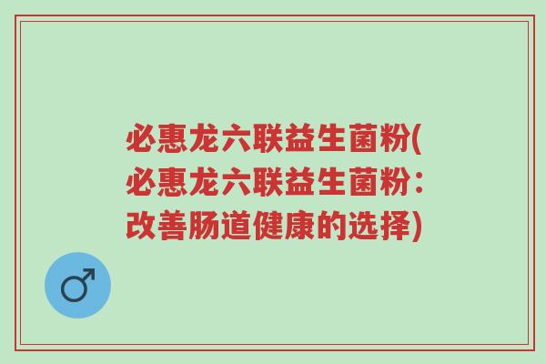 必惠龙六联益生菌粉(必惠龙六联益生菌粉:改善肠道健康的选择)-第1张图片-超越 必惠龙六联益生菌粉(必惠龙六联益生菌粉:改善肠道健康的选择)-第1张图片-超越