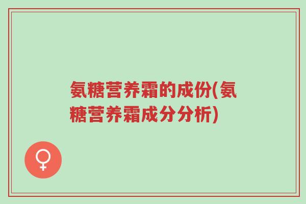氨糖营养霜的成份(氨糖营养霜成分分析)-第1张图片-超越