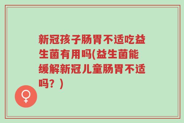 新冠孩子肠胃不适吃益生菌有用吗(益生菌能缓解新冠儿童肠胃不适吗?)-第1张图片-超越 新冠孩子肠胃不适吃益生菌有用吗(益生菌能缓解新冠儿童肠胃不适吗?)-第1张图片-超越