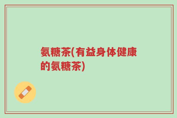 氨糖茶(有益身体健康的氨糖茶)-第1张图片-超越 氨糖茶(有益身体健康的氨糖茶)-第1张图片-超越