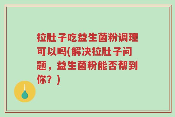 拉肚子吃益生菌粉调理可以吗(解决拉肚子问题,益生菌粉能否帮到你?)-第1张图片-超越 拉肚子吃益生菌粉调理可以吗(解决拉肚子问题,益生菌粉能否帮到你?)-第1张图片-超越