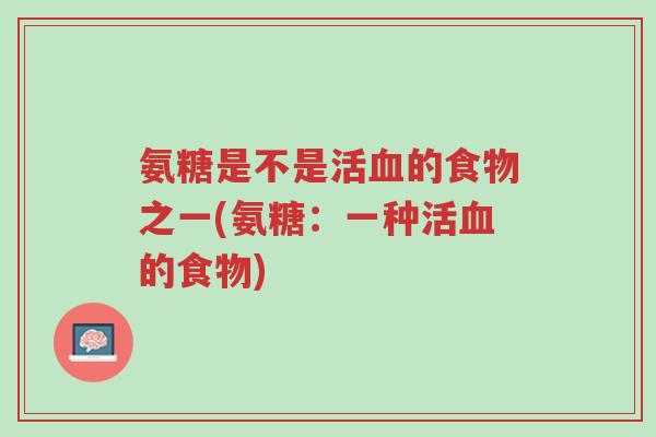 氨糖是不是活血的食物之一(氨糖:一种活血的食物)-第1张图片-超越 氨糖是不是活血的食物之一(氨糖:一种活血的食物)-第1张图片-超越
