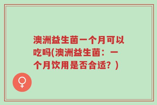 澳洲益生菌一个月可以吃吗(澳洲益生菌:一个月饮用是否合适?)-第1张图片-超越 澳洲益生菌一个月可以吃吗(澳洲益生菌:一个月饮用是否合适?)-第1张图片-超越