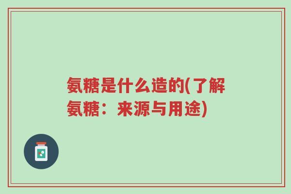 氨糖是什么造的(了解氨糖:来源与用途)-第1张图片-超越 氨糖是什么造的(了解氨糖:来源与用途)-第1张图片-超越