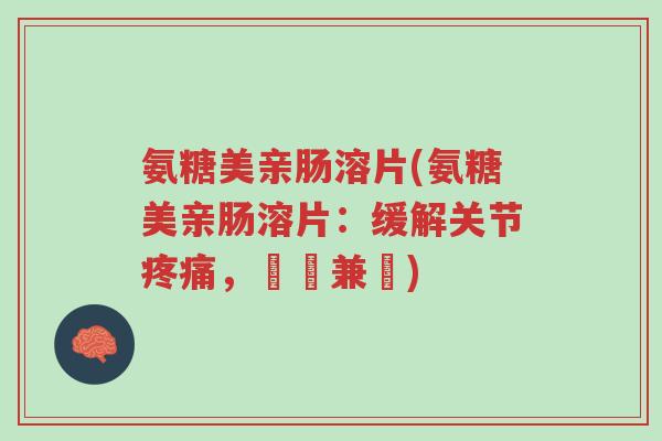 氨糖美亲肠溶片(氨糖美亲肠溶片:缓解关节疼痛,護腸兼顧)-第1张图片-超越 氨糖美亲肠溶片(氨糖美亲肠溶片:缓解关节疼痛,護腸兼顧)-第1张图片-超越