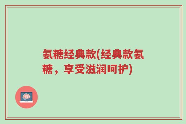氨糖经典款(经典款氨糖,享受滋润呵护)-第1张图片-超越 氨糖经典款(经典款氨糖,享受滋润呵护)-第1张图片-超越