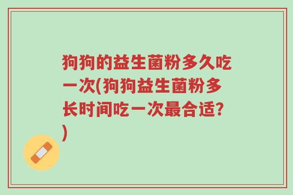 狗狗的益生菌粉多久吃一次(狗狗益生菌粉多长时间吃一次最合适?)-第1张图片-超越 狗狗的益生菌粉多久吃一次(狗狗益生菌粉多长时间吃一次最合适?)-第1张图片-超越