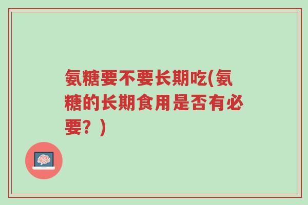 氨糖要不要长期吃(氨糖的长期食用是否有必要？)-第1张图片-超越