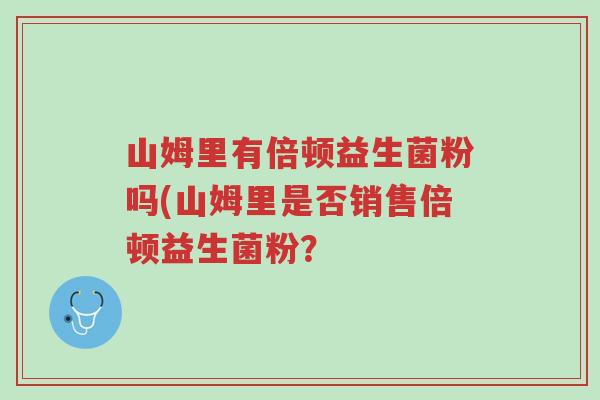 山姆里有倍顿益生菌粉吗(山姆里是否销售倍顿益生菌粉?-第1张图片-超越 山姆里有倍顿益生菌粉吗(山姆里是否销售倍顿益生菌粉?-第1张图片-超越