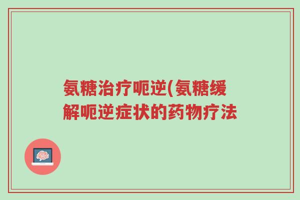 氨糖治疗呃逆(氨糖缓解呃逆症状的药物疗法-第1张图片-超越 氨糖治疗呃逆(氨糖缓解呃逆症状的药物疗法-第1张图片-超越