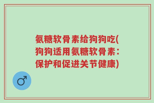 氨糖软骨素给狗狗吃(狗狗适用氨糖软骨素:保护和促进关节健康)-第1张图片-超越 氨糖软骨素给狗狗吃(狗狗适用氨糖软骨素:保护和促进关节健康)-第1张图片-超越