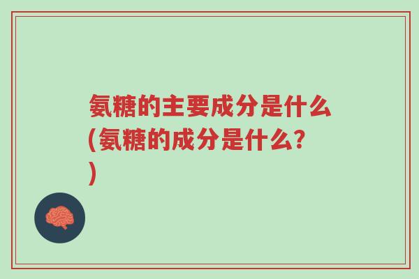 氨糖的主要成分是什么(氨糖的成分是什么?)-第1张图片-超越 氨糖的主要成分是什么(氨糖的成分是什么?)-第1张图片-超越