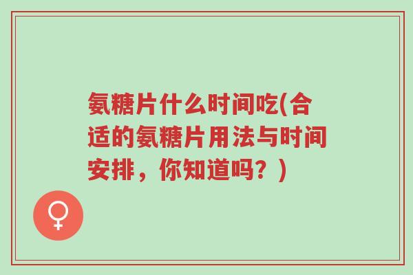 氨糖片什么时间吃(合适的氨糖片用法与时间安排,你知道吗?)-第1张图片-超越 氨糖片什么时间吃(合适的氨糖片用法与时间安排,你知道吗?)-第1张图片-超越
